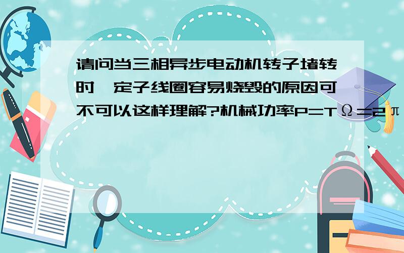 请问当三相异步电动机转子堵转时,定子线圈容易烧毁的原因可不可以这样理解?机械功率P=TΩ=2πnT/60,当转子堵转时P=0,这时候电源能量不能通过气隙磁场将能量通过转子释放出去,所以只能将能