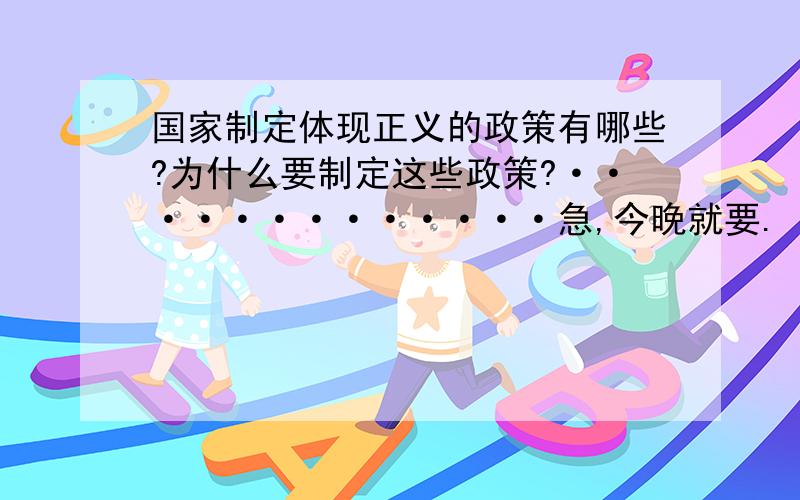 国家制定体现正义的政策有哪些?为什么要制定这些政策?·············急,今晚就要.