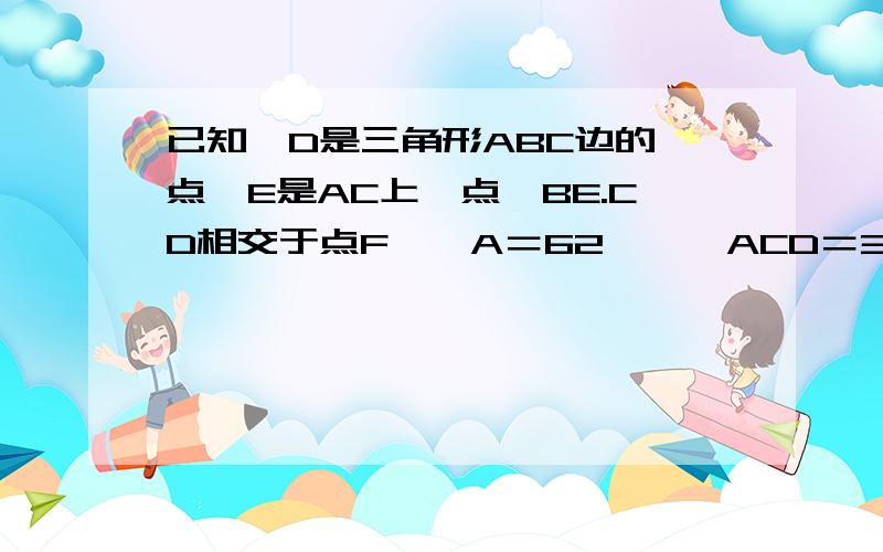 已知,D是三角形ABC边的一点,E是AC上一点,BE.CD相交于点F,∠A＝62°,∠ACD＝35°,∠ABE＝20°.求（1）∠BDC的度数（2）∠BFD的度数