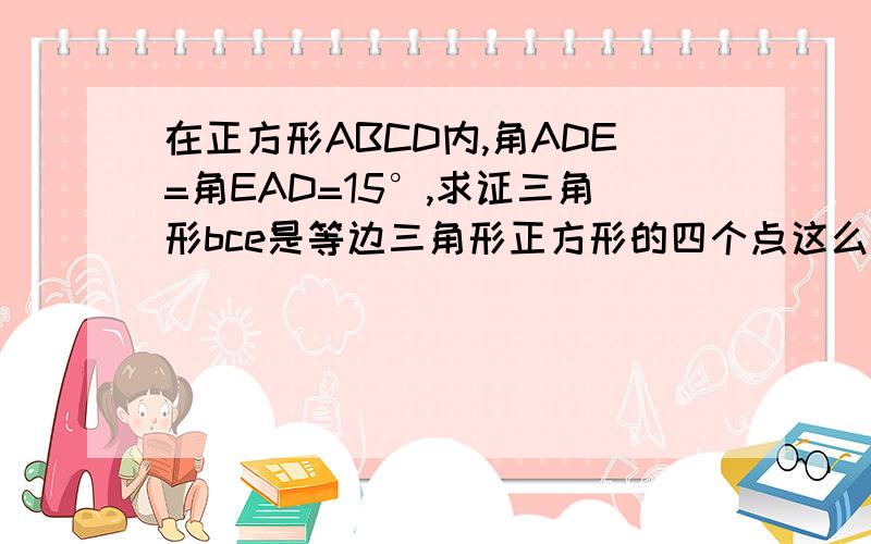 在正方形ABCD内,角ADE=角EAD=15°,求证三角形bce是等边三角形正方形的四个点这么分布的A DB C看不懂三角函数。大家可以用几何（正方形，矩形，三角形等等几何定理算吗）