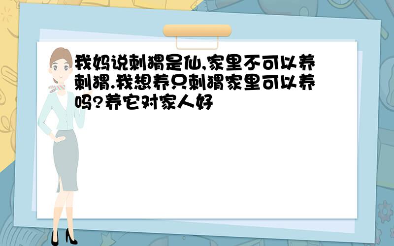 我妈说刺猬是仙,家里不可以养刺猬.我想养只刺猬家里可以养吗?养它对家人好