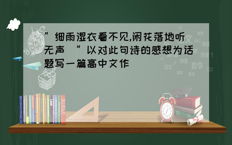 ”细雨湿衣看不见,闲花落地听无声．”以对此句诗的感想为话题写一篇高中文作