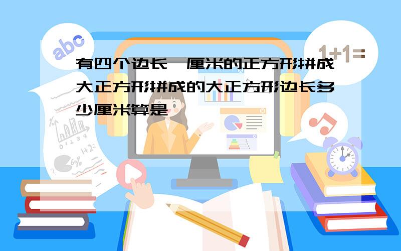 有四个边长一厘米的正方形拼成大正方形拼成的大正方形边长多少厘米算是