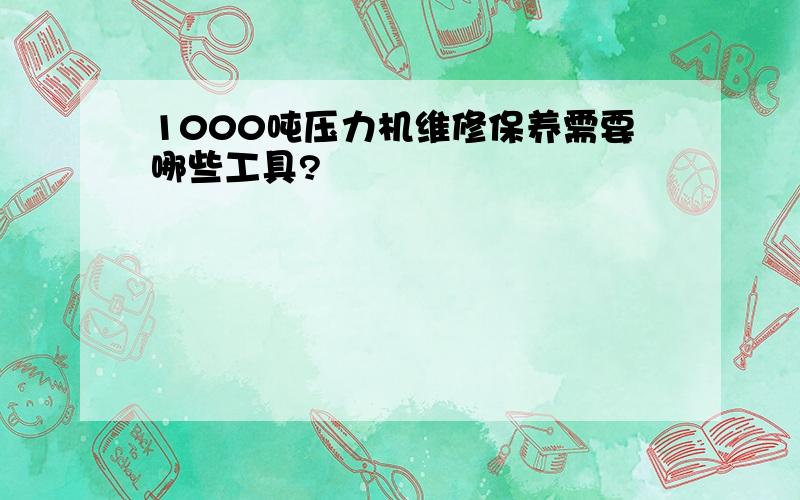 1000吨压力机维修保养需要哪些工具?