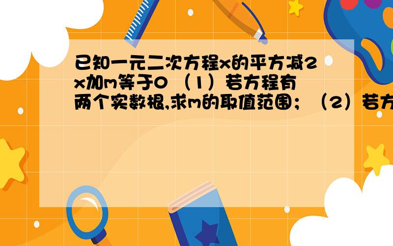 已知一元二次方程x的平方减2x加m等于0 （1）若方程有两个实数根,求m的取值范围；（2）若方程的两个实数根