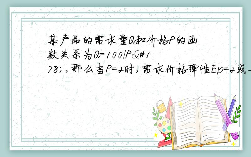 某产品的需求量Q和价格P的函数关系为Q=100/P²,那么当P=2时,需求价格弹性Ep=2或-2 为什么?Ep为什么可以为2