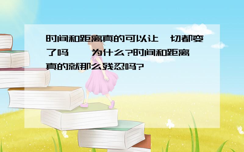 时间和距离真的可以让一切都变了吗 … 为什么?时间和距离真的就那么残忍吗?