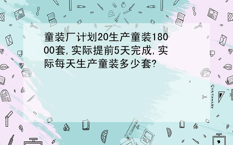 童装厂计划20生产童装18000套,实际提前5天完成,实际每天生产童装多少套?