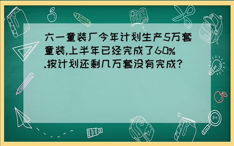 六一童装厂今年计划生产5万套童装,上半年已经完成了60%.按计划还剩几万套没有完成?