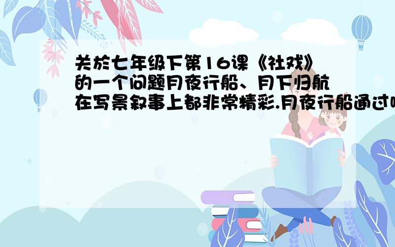 关於七年级下第16课《社戏》的一个问题月夜行船、月下归航在写景叙事上都非常精彩.月夜行船通过哪些所见所闻来烘托“我”的急迫心情的?月下归航中“我”的心情与去看戏时有什麼不同