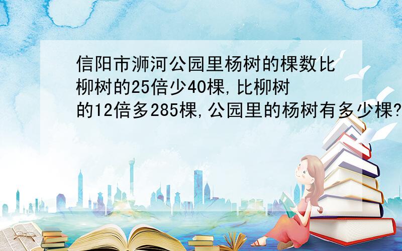 信阳市浉河公园里杨树的棵数比柳树的25倍少40棵,比柳树的12倍多285棵,公园里的杨树有多少棵?