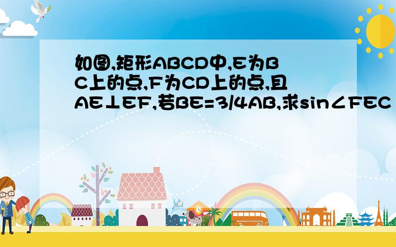 如图,矩形ABCD中,E为BC上的点,F为CD上的点,且AE⊥EF,若BE=3/4AB,求sin∠FEC