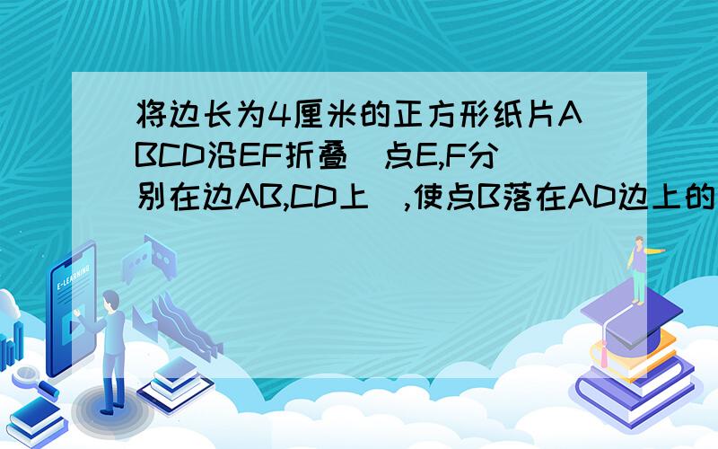 将边长为4厘米的正方形纸片ABCD沿EF折叠（点E,F分别在边AB,CD上）,使点B落在AD边上的点M处,点C落在点N处,MN与CD交与点P,连接EP.(1）若M为AD边的中点,三角形AEM的周长等于多少厘米?(2)求证：EP=AE+DP(