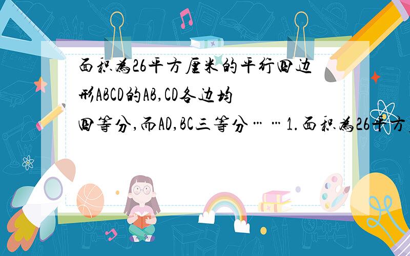 面积为26平方厘米的平行四边形ABCD的AB,CD各边均四等分,而AD,BC三等分……1.面积为26平方厘米的平行四边形ABCD的AB,CD各边均四等分,而AD,BC三等分,把平行四边形划分成如图所示的各个小块,求阴