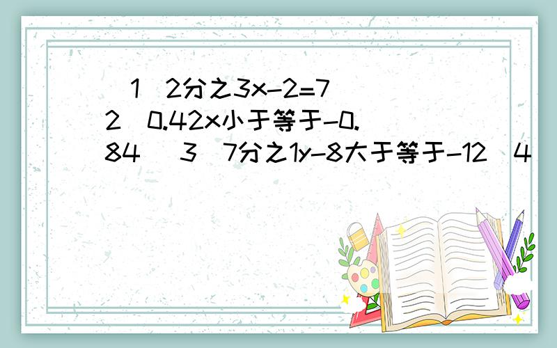 （1）2分之3x-2=7 （2）0.42x小于等于-0.84 （3）7分之1y-8大于等于-12（4)2分之3z+7大于等于3分之2z+13 （5）4x+5大于7x-31 （6）5（x-9）大于等于15-6(x-1） （7）5分之1x-2小于等于4-5分之2x 2010年6月3日10