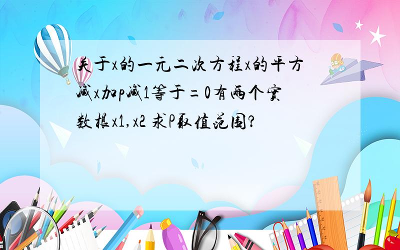 关于x的一元二次方程x的平方减x加p减1等于=0有两个实数根x1,x2 求P取值范围?