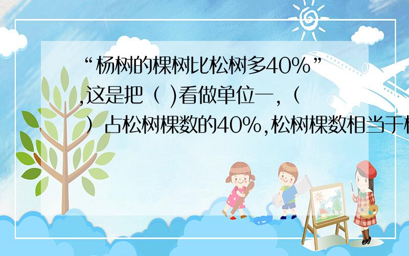 “杨树的棵树比松树多40%”,这是把（ )看做单位一,（ ）占松树棵数的40%,松树棵数相当于杨树棵数的（）