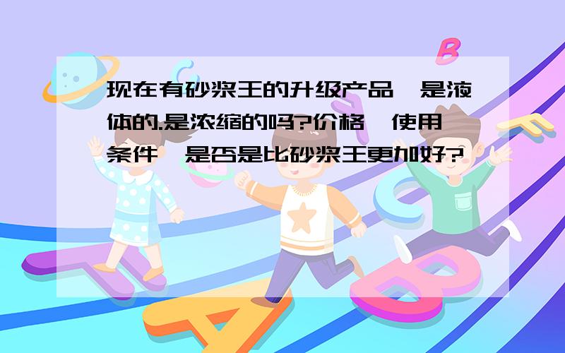 现在有砂浆王的升级产品,是液体的.是浓缩的吗?价格,使用条件,是否是比砂浆王更加好?