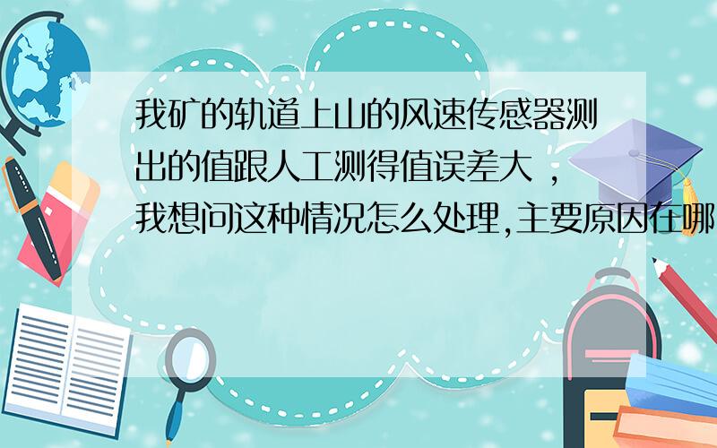 我矿的轨道上山的风速传感器测出的值跟人工测得值误差大 ,我想问这种情况怎么处理,主要原因在哪.