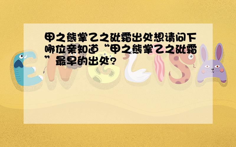 甲之熊掌乙之砒霜出处想请问下哪位亲知道“甲之熊掌乙之砒霜”最早的出处?