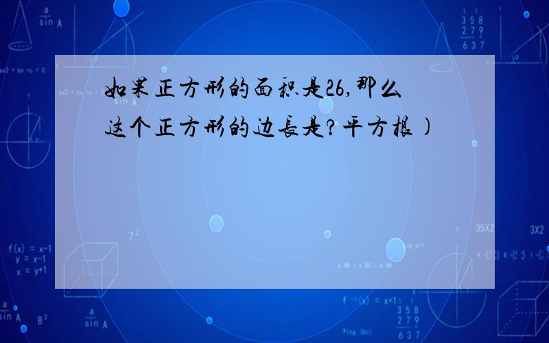 如果正方形的面积是26,那么这个正方形的边长是?平方根)