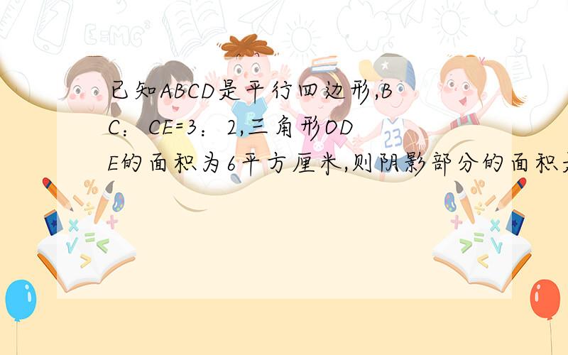 已知ABCD是平行四边形,BC：CE=3：2,三角形ODE的面积为6平方厘米,则阴影部分的面积是多少平方厘米?