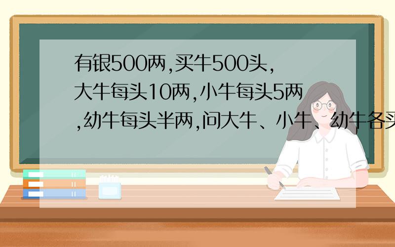 有银500两,买牛500头,大牛每头10两,小牛每头5两,幼牛每头半两,问大牛、小牛、幼牛各买几头