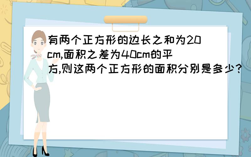 有两个正方形的边长之和为20cm,面积之差为40cm的平方,则这两个正方形的面积分别是多少?