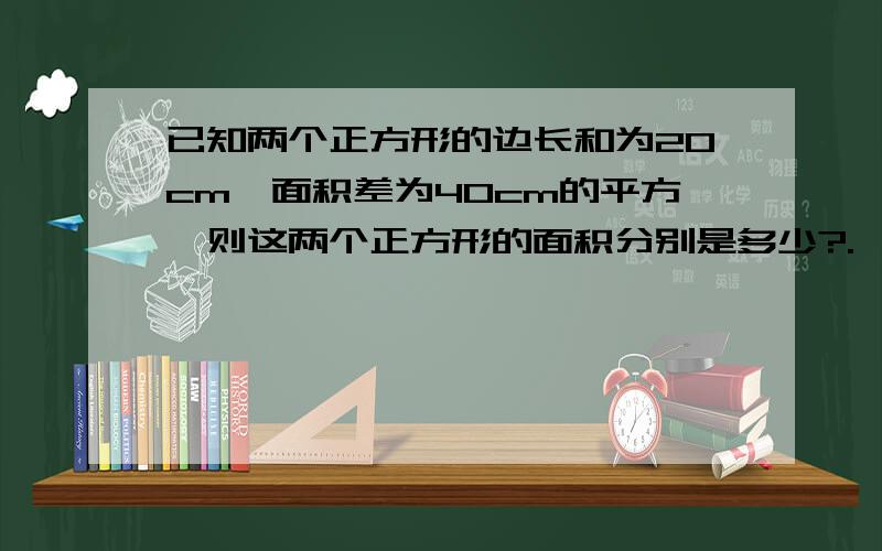 已知两个正方形的边长和为20cm,面积差为40cm的平方,则这两个正方形的面积分别是多少?.