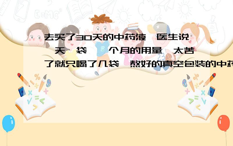 去买了30天的中药液,医生说一天一袋,一个月的用量,太苦了就只喝了几袋,熬好的真空包装的中药液能放多久,保质期是一个月吗,时间长了就不能喝了吗