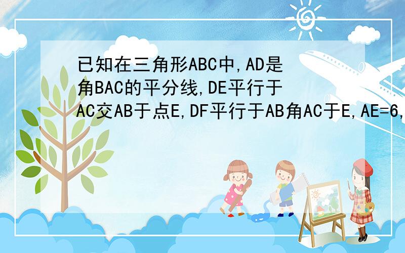 已知在三角形ABC中,AD是角BAC的平分线,DE平行于AC交AB于点E,DF平行于AB角AC于E,AE=6,求四边形AFDE的周长