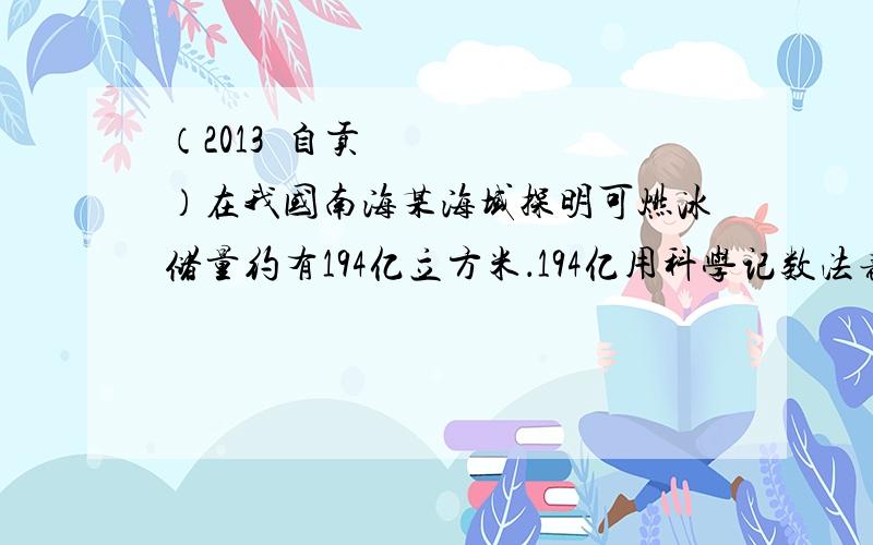 （2013•自贡）在我国南海某海域探明可燃冰储量约有194亿立方米．194亿用科学记数法表示为（ ）