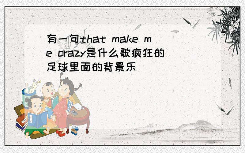 有一句that make me crazy是什么歌疯狂的足球里面的背景乐