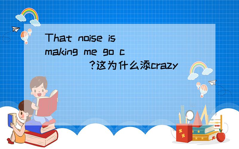 That noise is making me go c____?这为什么添crazy