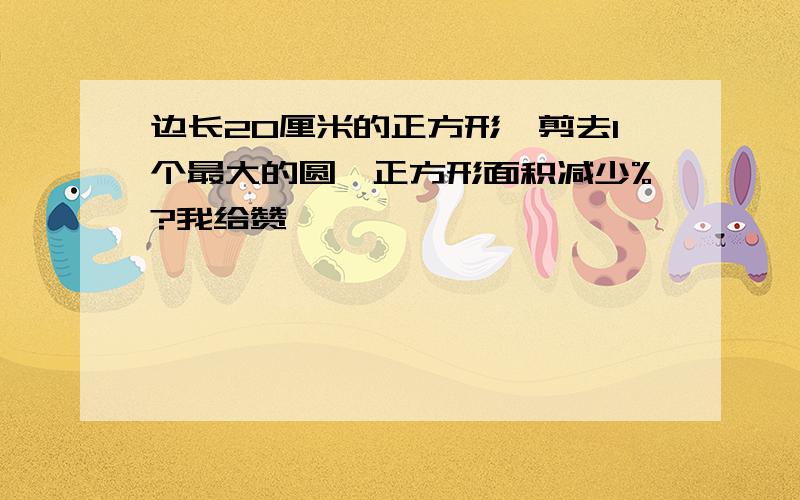 边长20厘米的正方形,剪去1个最大的圆,正方形面积减少%?我给赞