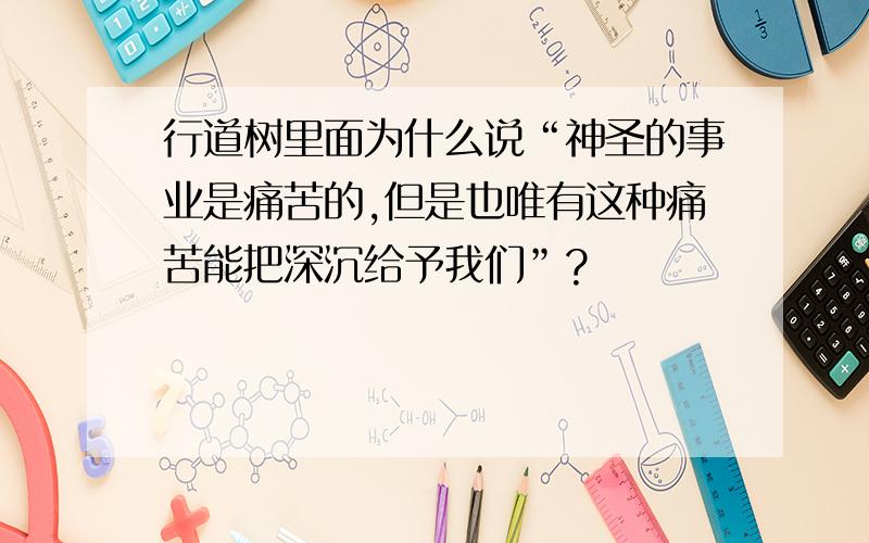 行道树里面为什么说“神圣的事业是痛苦的,但是也唯有这种痛苦能把深沉给予我们”?