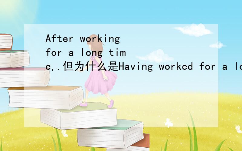 After working for a long time,.但为什么是Having worked for a long timeAfter working for a long time,.但为什么是Having worked for a long time.第一个怎么不用AFTER HAVING WORKED..