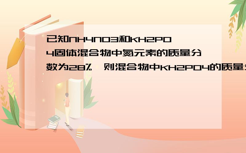 已知NH4NO3和KH2PO4固体混合物中氮元素的质量分数为28%,则混合物中KH2PO4的质量分数为多少