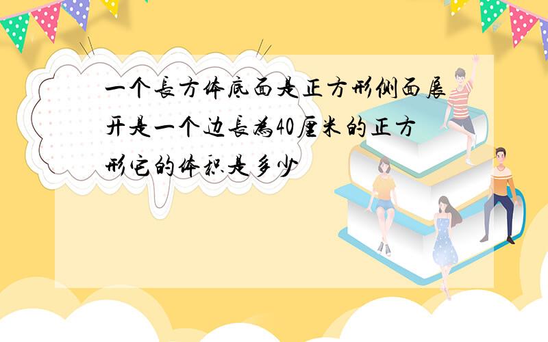 一个长方体底面是正方形侧面展开是一个边长为40厘米的正方形它的体积是多少