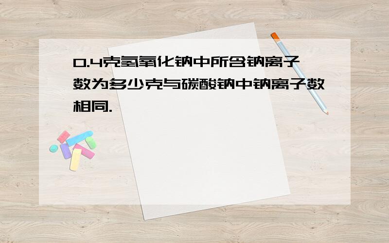 0.4克氢氧化钠中所含钠离子数为多少克与碳酸钠中钠离子数相同.