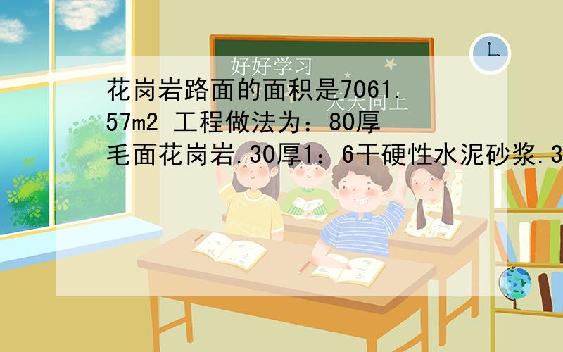 花岗岩路面的面积是7061.57m2 工程做法为：80厚毛面花岗岩.30厚1：6干硬性水泥砂浆.300厚3：7灰土.谁会写出这三个做法的计算过程,