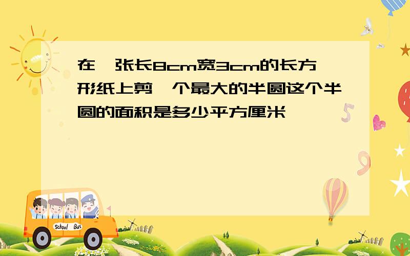 在一张长8cm宽3cm的长方形纸上剪一个最大的半圆这个半圆的面积是多少平方厘米