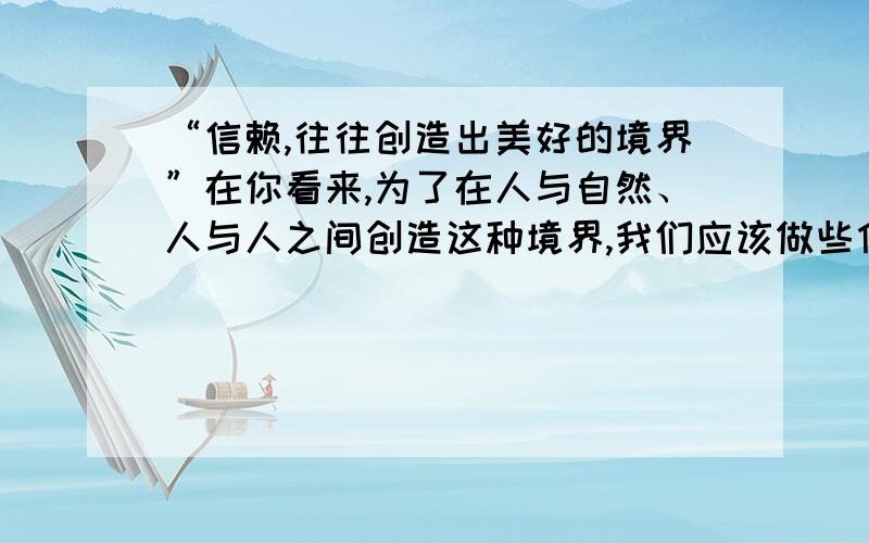 “信赖,往往创造出美好的境界”在你看来,为了在人与自然、人与人之间创造这种境界,我们应该做些什么?