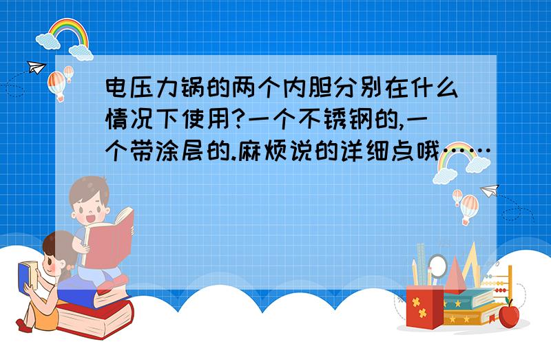 电压力锅的两个内胆分别在什么情况下使用?一个不锈钢的,一个带涂层的.麻烦说的详细点哦……