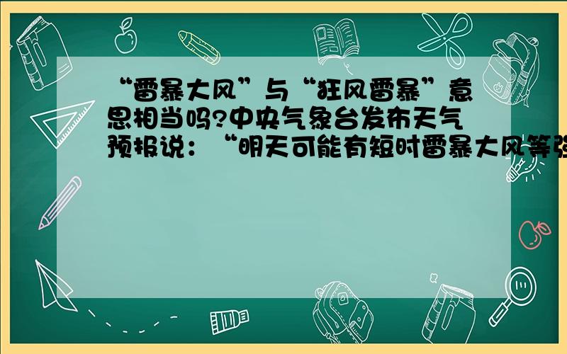 “雷暴大风”与“狂风雷暴”意思相当吗?中央气象台发布天气预报说：“明天可能有短时雷暴大风等强对流天气”.而香港天文台发布天气预报说：”明天间中会有几阵狂风雷暴“.那么天气