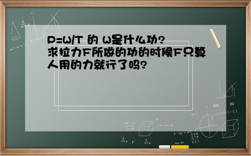 P=W/T 的 W是什么功?求拉力F所做的功的时候F只算人用的力就行了吗?