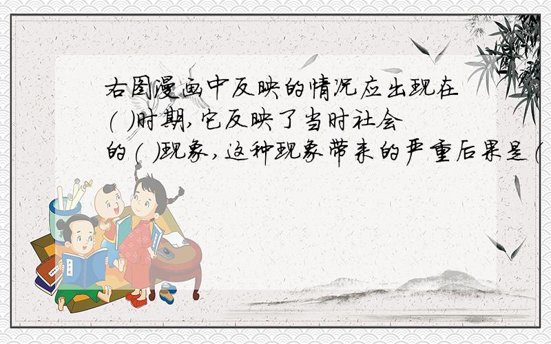 右图漫画中反映的情况应出现在( )时期,它反映了当时社会的( )现象,这种现象带来的严重后果是（ ）,我们从中应吸取的教训是（ ）