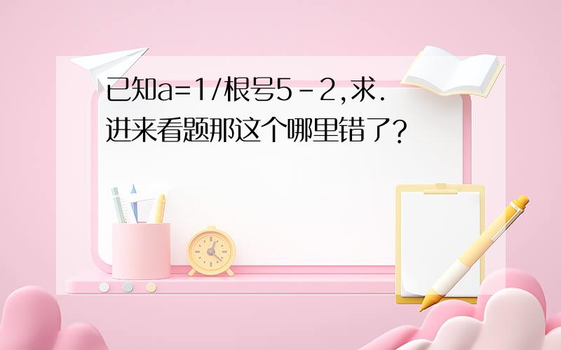 已知a=1/根号5-2,求.进来看题那这个哪里错了？