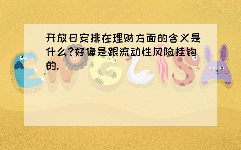 开放日安排在理财方面的含义是什么?好像是跟流动性风险挂钩的.