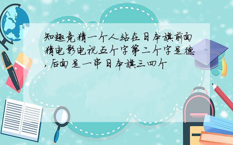 知趣竞猜一个人站在日本旗前面猜电影电视五个字第二个字是德,后面是一串日本旗三四个